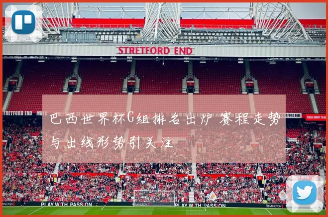 巴西世界杯G组排名出炉 赛程走势与出线形势引关注