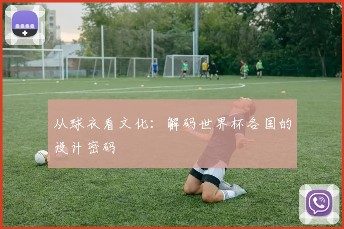从球衣看文化：解码世界杯各国的设计密码