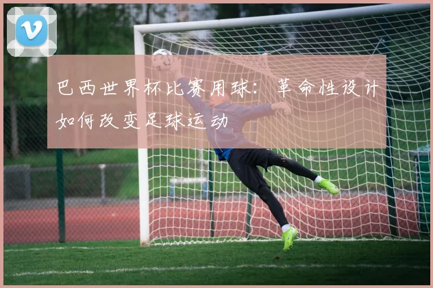 巴西世界杯比赛用球：革命性设计如何改变足球运动